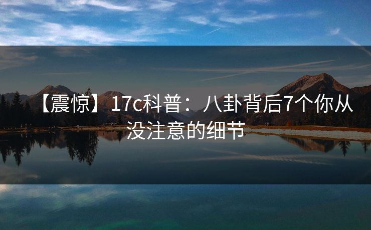 【震惊】17c科普：八卦背后7个你从没注意的细节