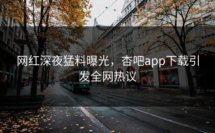 网红深夜猛料曝光，杏吧app下载引发全网热议