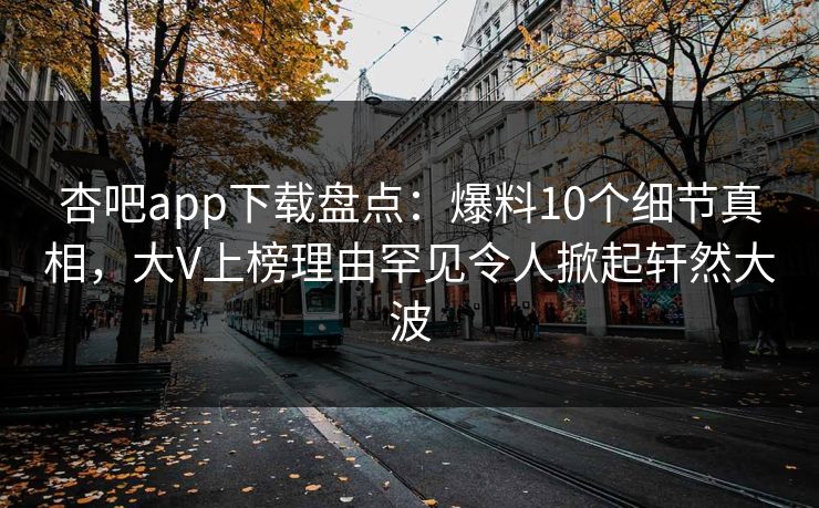 杏吧app下载盘点:爆料10个细节真相,大V上榜理由罕见令人掀起轩然大波 杏吧app下载盘点:爆料10个细节真相,大V上榜理由罕见令人掀起轩然大波