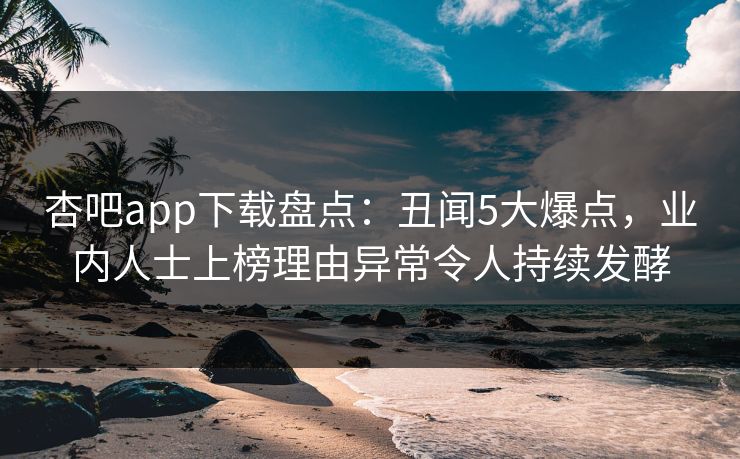 杏吧app下载盘点：丑闻5大爆点，业内人士上榜理由异常令人持续发酵