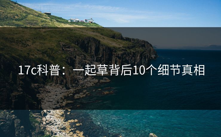 17c科普：一起草背后10个细节真相