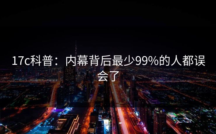 17c科普：内幕背后最少99%的人都误会了