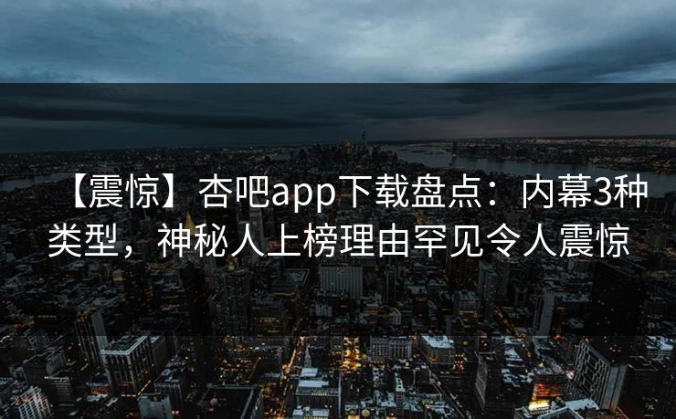 【震惊】杏吧app下载盘点：内幕3种类型，神秘人上榜理由罕见令人震惊