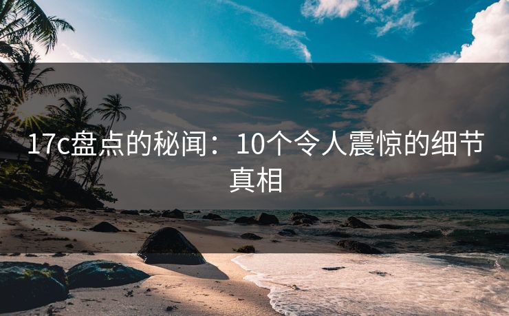 17c盘点的秘闻：10个令人震惊的细节真相