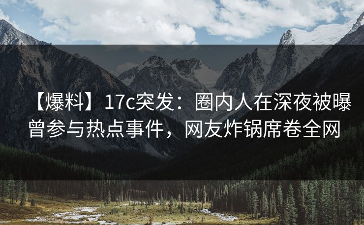 【爆料】17c突发：圈内人在深夜被曝曾参与热点事件，网友炸锅席卷全网