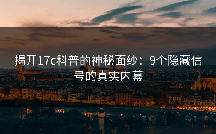 揭开17c科普的神秘面纱：9个隐藏信号的真实内幕