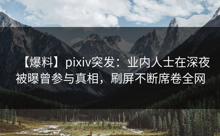 【爆料】pixiv突发:业内人士在深夜被曝曾参与真相,刷屏不断席卷全网 【爆料】pixiv突发:业内人士在深夜被曝曾参与真相,刷屏不断席卷全网