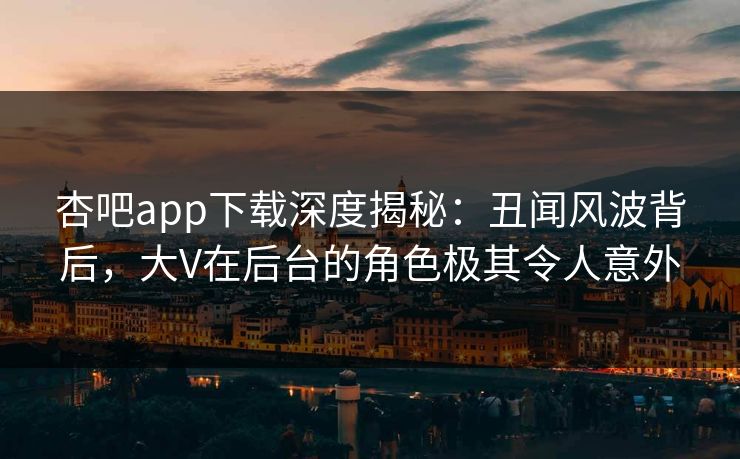 杏吧app下载深度揭秘：丑闻风波背后，大V在后台的角色极其令人意外