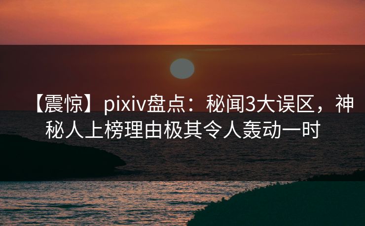【震惊】pixiv盘点：秘闻3大误区，神秘人上榜理由极其令人轰动一时