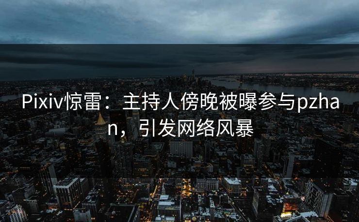 Pixiv惊雷：主持人傍晚被曝参与pzhan，引发网络风暴