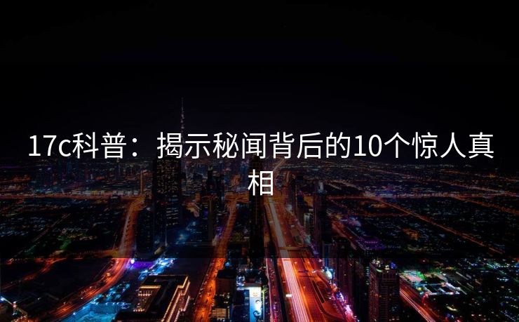 17c科普：揭示秘闻背后的10个惊人真相