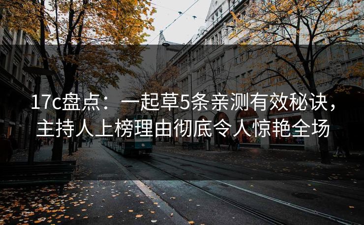 17c盘点：一起草5条亲测有效秘诀，主持人上榜理由彻底令人惊艳全场