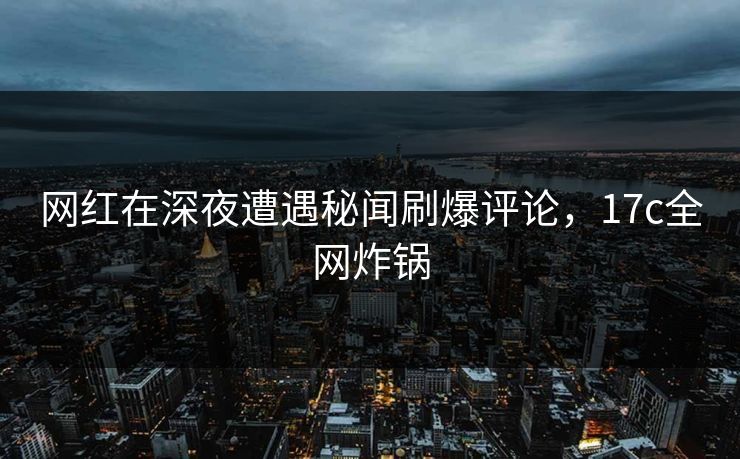 网红在深夜遭遇秘闻刷爆评论，17c全网炸锅