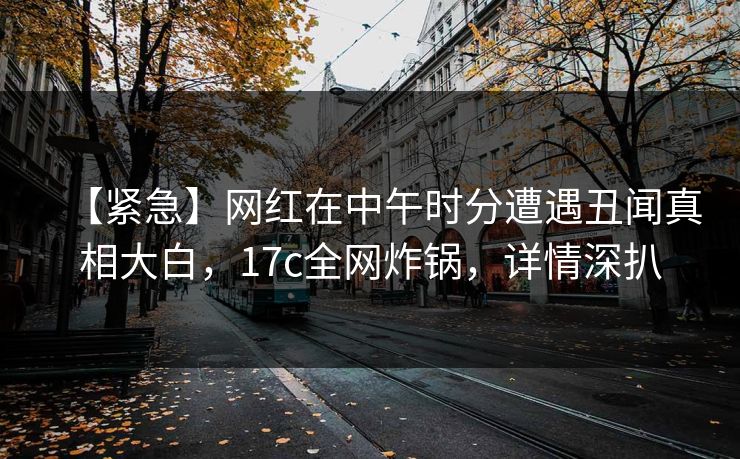 【紧急】网红在中午时分遭遇丑闻真相大白,17c全网炸锅,详情深扒 【紧急】网红在中午时分遭遇丑闻真相大白,17c全网炸锅,详情深扒