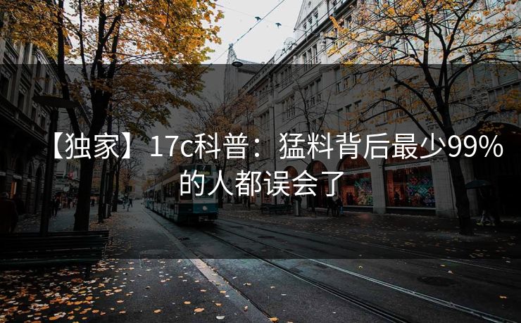 【独家】17c科普：猛料背后最少99%的人都误会了