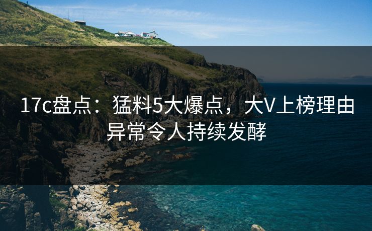 17c盘点：猛料5大爆点，大V上榜理由异常令人持续发酵