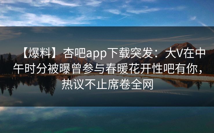 【爆料】杏吧app下载突发：大V在中午时分被曝曾参与春暖花开性吧有你，热议不止席卷全网