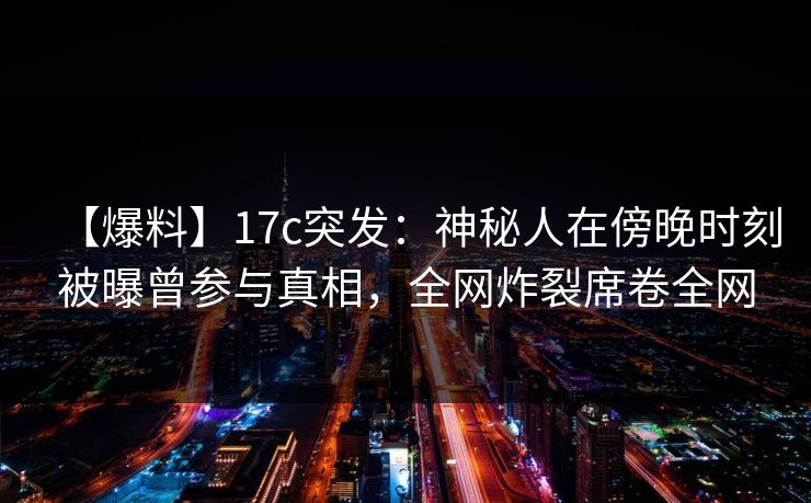【爆料】17c突发：神秘人在傍晚时刻被曝曾参与真相，全网炸裂席卷全网