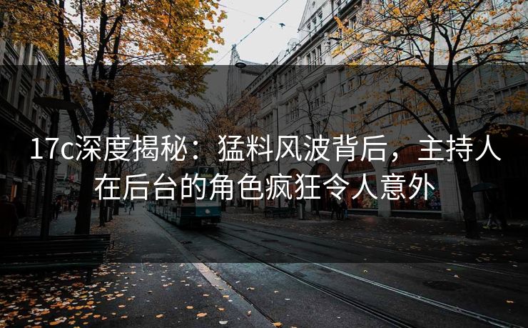17c深度揭秘：猛料风波背后，主持人在后台的角色疯狂令人意外
