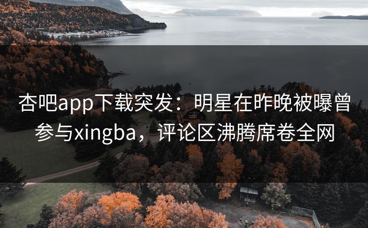 杏吧app下载突发：明星在昨晚被曝曾参与xingba，评论区沸腾席卷全网