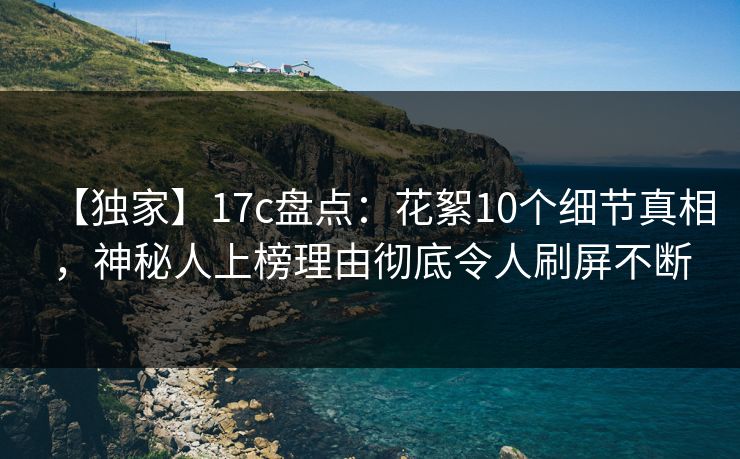 【独家】17c盘点：花絮10个细节真相，神秘人上榜理由彻底令人刷屏不断