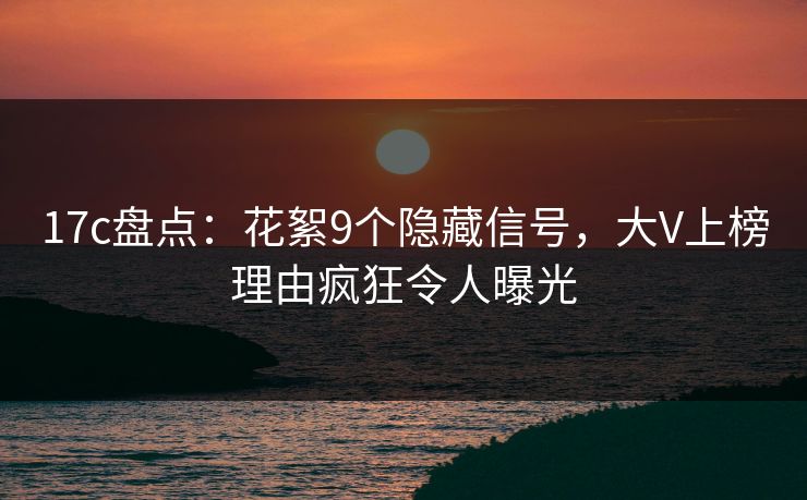 17c盘点：花絮9个隐藏信号，大V上榜理由疯狂令人曝光