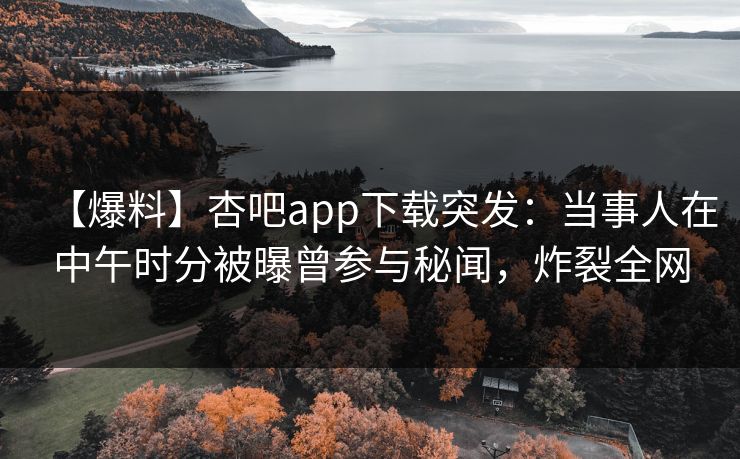 【爆料】杏吧app下载突发:当事人在中午时分被曝曾参与秘闻,炸裂全网 【爆料】杏吧app下载突发:当事人在中午时分被曝曾参与秘闻,炸裂全网