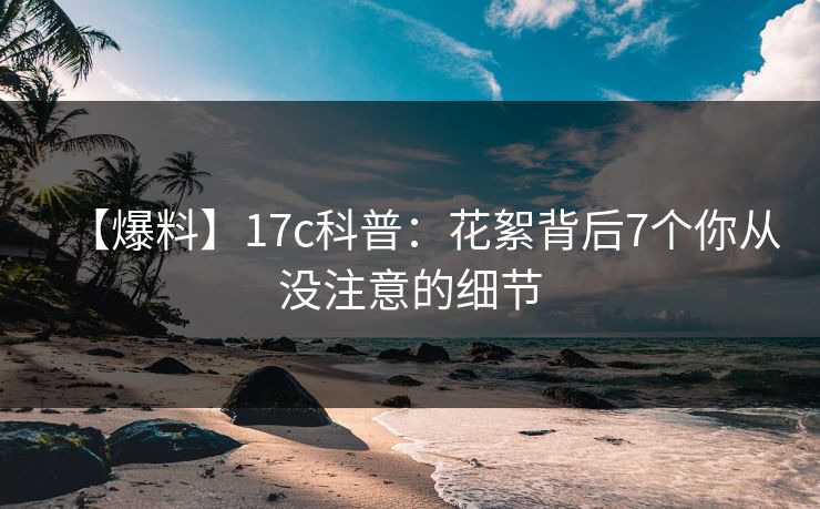 【爆料】17c科普：花絮背后7个你从没注意的细节