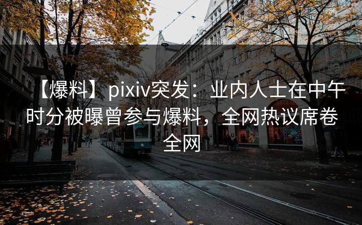 【爆料】pixiv突发：业内人士在中午时分被曝曾参与爆料，全网热议席卷全网