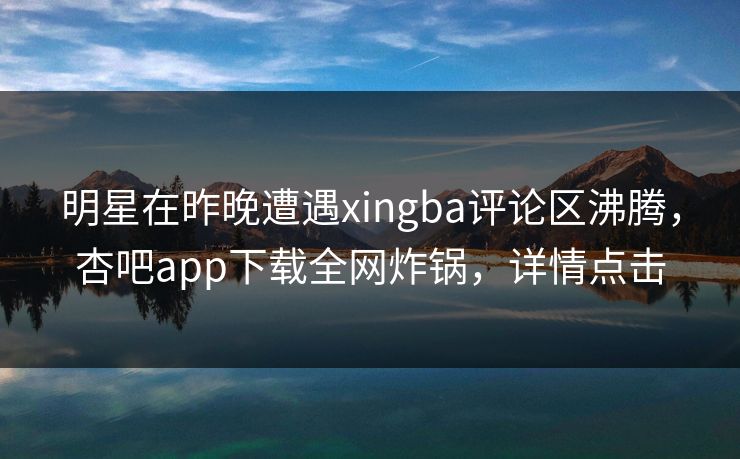明星在昨晚遭遇xingba评论区沸腾,杏吧app下载全网炸锅,详情点击 明星在昨晚遭遇xingba评论区沸腾,杏吧app下载全网炸锅,详情点击