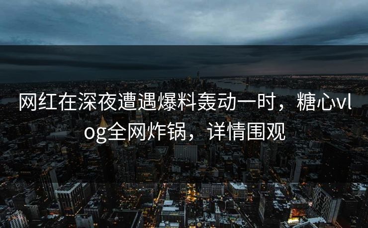 网红在深夜遭遇爆料轰动一时，糖心vlog全网炸锅，详情围观
