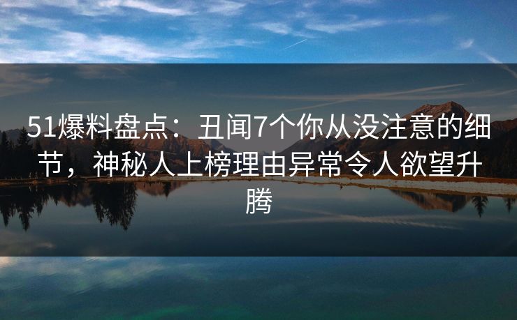 51爆料盘点：丑闻7个你从没注意的细节，神秘人上榜理由异常令人欲望升腾