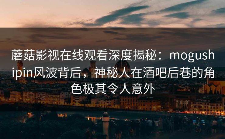 蘑菇影视在线观看深度揭秘:mogushipin风波背后,神秘人在酒吧后巷的角色极其令人意外 蘑菇影视在线观看深度揭秘:mogushipin风波背后,神秘人在酒吧后巷的角色极其令人意外