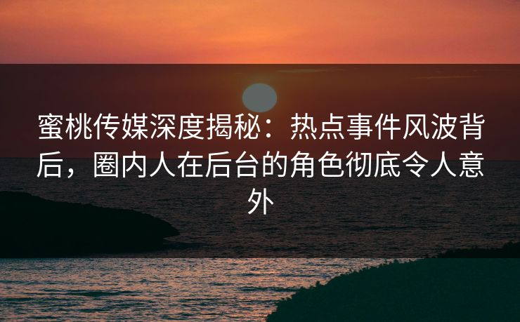 蜜桃传媒深度揭秘:热点事件风波背后,圈内人在后台的角色彻底令人意外 蜜桃传媒深度揭秘:热点事件风波背后,圈内人在后台的角色彻底令人意外