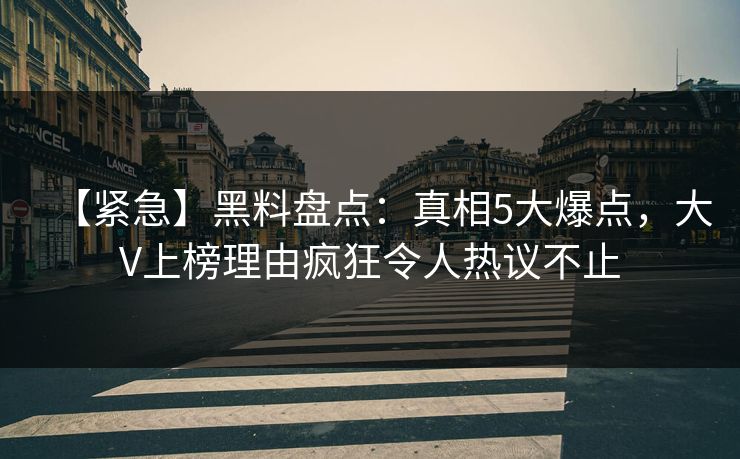 【紧急】黑料盘点：真相5大爆点，大V上榜理由疯狂令人热议不止
