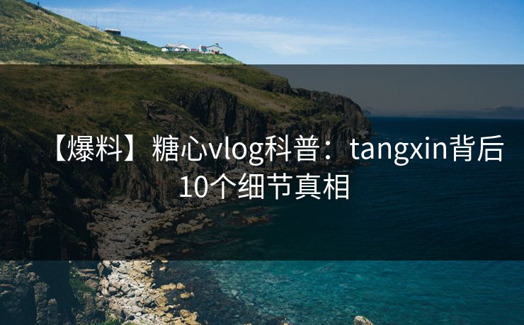 【爆料】糖心vlog科普：tangxin背后10个细节真相