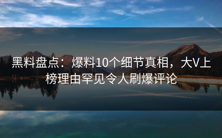 黑料盘点：爆料10个细节真相，大V上榜理由罕见令人刷爆评论