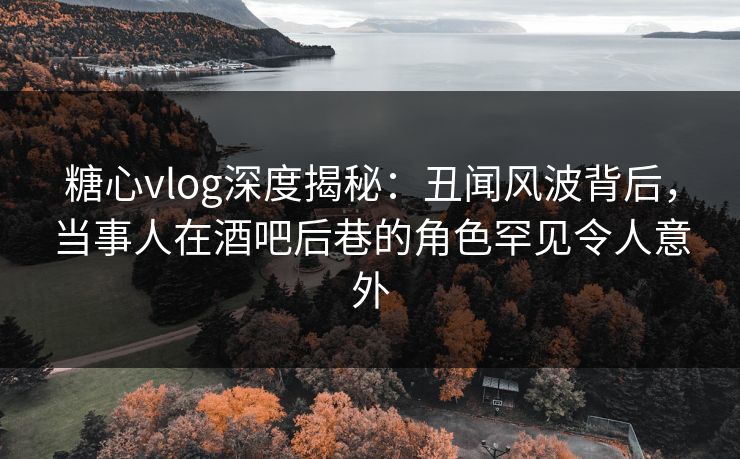 糖心vlog深度揭秘:丑闻风波背后,当事人在酒吧后巷的角色罕见令人意外 糖心vlog深度揭秘:丑闻风波背后,当事人在酒吧后巷的角色罕见令人意外