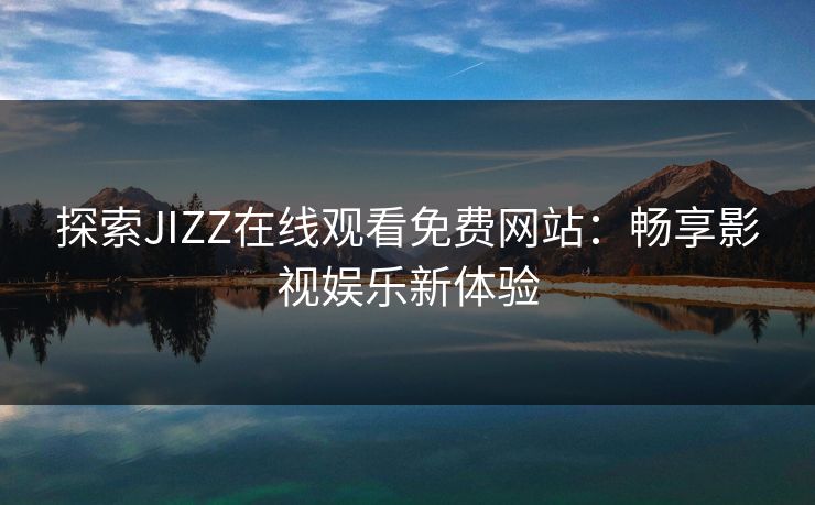 探索JIZZ在线观看免费网站：畅享影视娱乐新体验