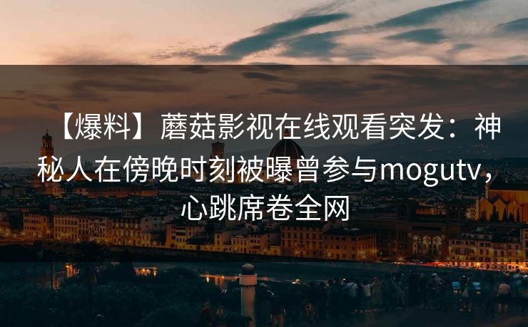 【爆料】蘑菇影视在线观看突发：神秘人在傍晚时刻被曝曾参与mogutv，心跳席卷全网