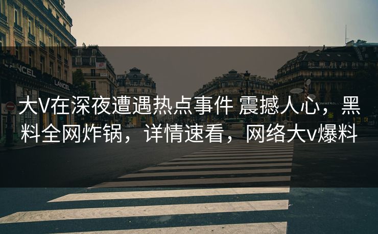 大V在深夜遭遇热点事件 震撼人心，黑料全网炸锅，详情速看，网络大v爆料