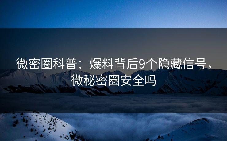 微密圈科普：爆料背后9个隐藏信号，微秘密圈安全吗