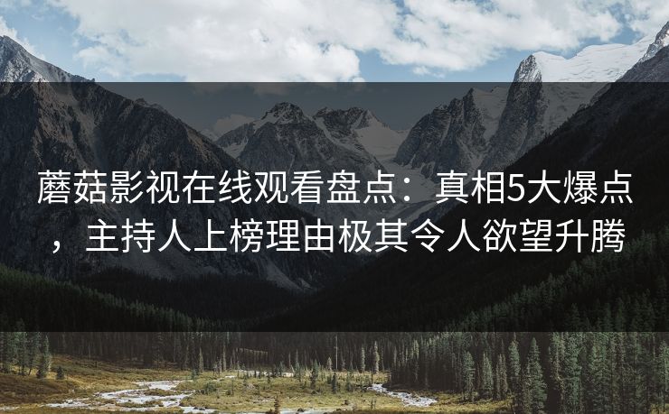 蘑菇影视在线观看盘点：真相5大爆点，主持人上榜理由极其令人欲望升腾