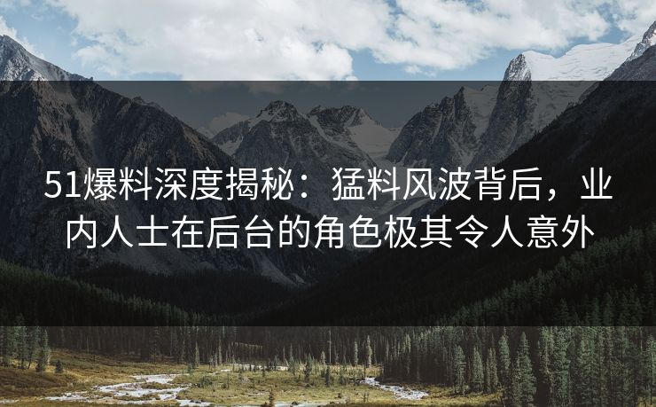 51爆料深度揭秘:猛料风波背后,业内人士在后台的角色极其令人意外 51爆料深度揭秘:猛料风波背后,业内人士在后台的角色极其令人意外