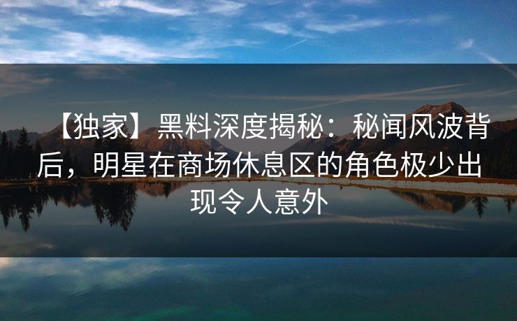 【独家】黑料深度揭秘：秘闻风波背后，明星在商场休息区的角色极少出现令人意外