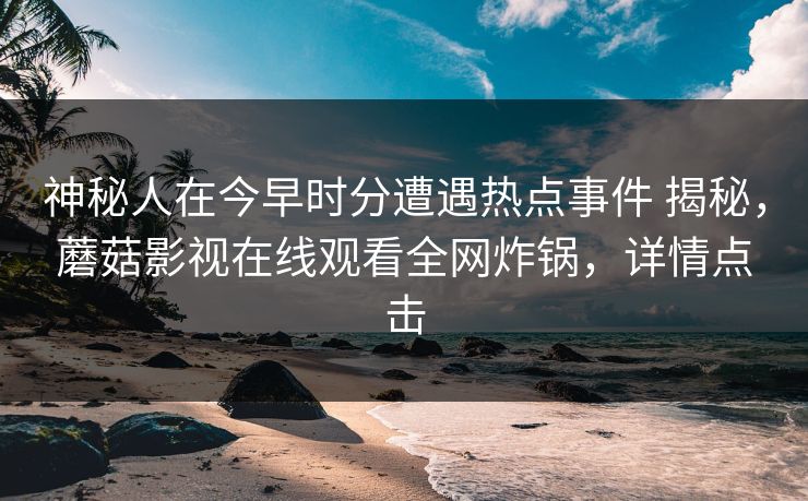 神秘人在今早时分遭遇热点事件 揭秘，蘑菇影视在线观看全网炸锅，详情点击