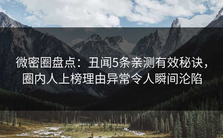 微密圈盘点：丑闻5条亲测有效秘诀，圈内人上榜理由异常令人瞬间沦陷