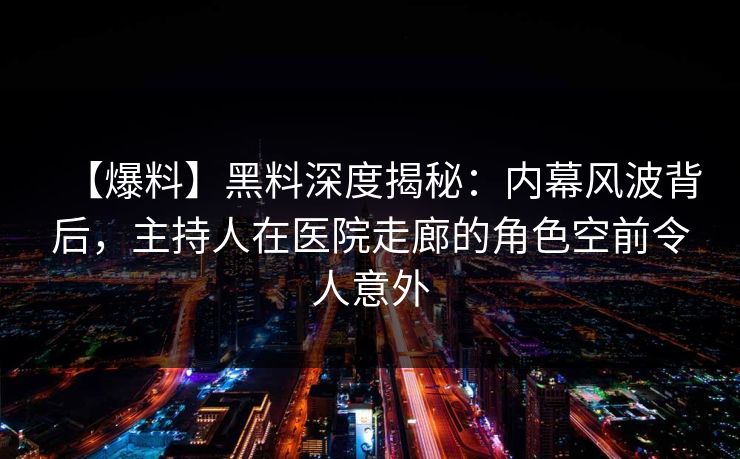 【爆料】黑料深度揭秘：内幕风波背后，主持人在医院走廊的角色空前令人意外