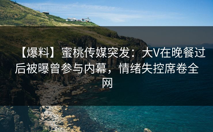【爆料】蜜桃传媒突发：大V在晚餐过后被曝曾参与内幕，情绪失控席卷全网