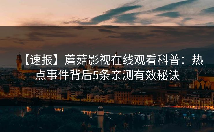 【速报】蘑菇影视在线观看科普:热点事件背后5条亲测有效秘诀 【速报】蘑菇影视在线观看科普:热点事件背后5条亲测有效秘诀